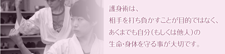 護身術は、相手を打ち負かすことが目的ではなく、あくまでも自分（もしくは他人）の生命・身体を守ることが大切です。